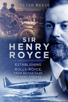 Sir Henry Royce: Establishing Rolls-Royce, from Motor Cars to Aero Engines - Reese, Peter