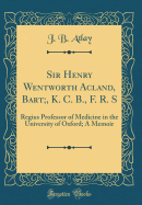 Sir Henry Wentworth Acland, Bart;, K. C. B., F. R. S: Regius Professor of Medicine in the University of Oxford; A Memoir (Classic Reprint)