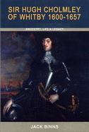 Sir Hugh Cholmley of Whitby 1600 - 1657: Ancestry, Life and Legacy - Binns, Jack