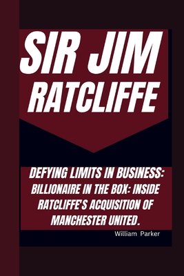 Sir Jim Ratcliffe Defying Limits in Business: Billionaire in the Box: Inside Ratcliffe's Acquisition of Manchester United. - Parker, William