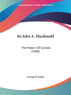 Sir John A. MacDonald: The Makers of Canada (1908)