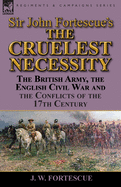 Sir John Fortescue's 'The Cruelest Necessity': The British Army, the English Civil War and the Conflicts of the 17th Century