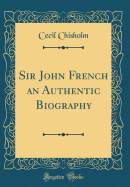 Sir John French an Authentic Biography (Classic Reprint)
