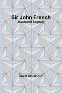 Sir John French: An Authentic Biography