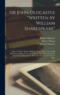 Sir John Oldcastle "written by William Shakespeare"; Date of Earliest Known Editions (two in Same Year) 1600 (B.M. Press-marks, C.34, 1.1., & C.34, 1.2) Next Issued in the Third Folio Shakespeare, 1664; Also Issued in the Folio of 1684; - Drayton, Michael, and Wilson, Robert, and Hathway, Richar