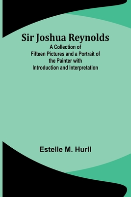 Sir Joshua Reynolds; A Collection of Fifteen Pictures and a Portrait of the Painter with Introduction and Interpretation - Hurll, Estelle M