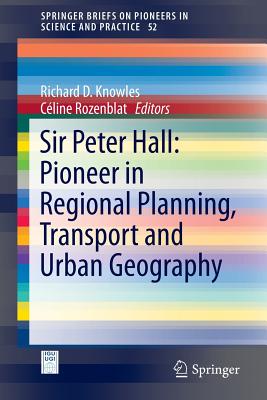 Sir Peter Hall: Pioneer in Regional Planning, Transport and Urban Geography - Knowles, Richard D, Dr. (Editor), and Rozenblat, Cline (Editor)