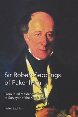 Sir Robert Seppings of Fakenham: From Rural Messenger Boy to Surveyor of the King's Navy - Elphick, Peter