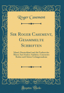 Sir Roger Casement, Gesammelte Schriften: Irland, Deutschland Und Die Freiheit Der Meere and Andere Aufstze, Casements Reden Nach Seiner Gefangennahme (Classic Reprint)