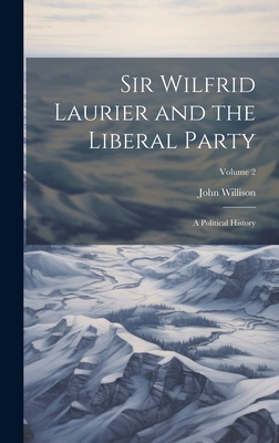 Sir Wilfrid Laurier and the Liberal Party: A Political History; Volume 2 - Willison, John