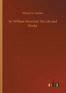 Sir William Herschel, His Life and Works