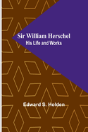 Sir William Herschel: His Life and Works