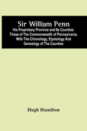 Sir William Penn: His Proprietary Province And Its Counties: Those Of The Commonwealth Of Pennsylvania, With The Chronology, Etymology And Genealogy Of The Counties