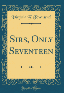 Sirs, Only Seventeen (Classic Reprint)