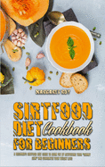 Sirtfood Diet Cookbook For Beginners: The Complete Guide for Men and Women with Healthy and Delicious Sirtfood Diet Recipes