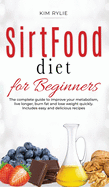 SirtFood diet for Beginners: The complete guide to improve your metabolism, live longer, burn fat and lose weight quickly. Includes easy and delicious recipes.
