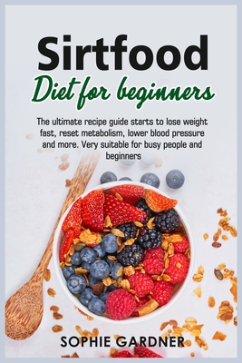 Sirtfood Diet For Beginners: The ultimate recipe guide starts to lose weight fast, reset metabolism, lower blood pressure and more. Very suitable for busy people and beginners - Gardner, Sophie