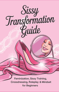 Sissy Transformation Guide: Feminization, Sissy Training, Crossdressing, Roleplay & Mindset for Beginners