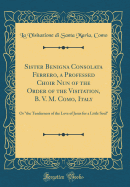 Sister Benigna Consolata Ferrero, a Professed Choir Nun of the Order of the Visitation, B. V. M. Como, Italy: Or the Tenderness of the Love of Jesus for a Little Soul (Classic Reprint)