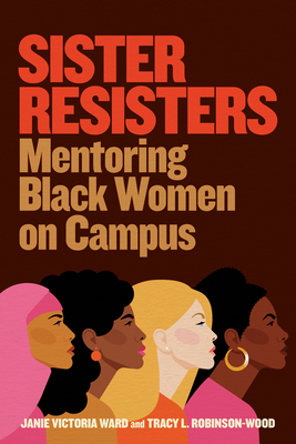 Sister Resisters: Mentoring Black Women on Campus - Ward, Janie Victoria, and Robinson-Wood, Tracy L