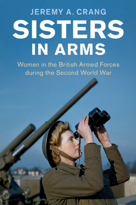 Sisters in Arms: Women in the British Armed Forces During the Second World War - Crang, Jeremy A