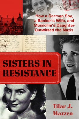Sisters in Resistance: How a German Spy, a Banker's Wife, and Mussolini's Daughter Outwitted the Nazis - Mazzeo, Tilar J