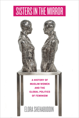 Sisters in the Mirror: A History of Muslim Women and the Global Politics of Feminism - Shehabuddin, Elora