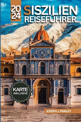 Siszilien Reisef?hrer 2024: Erkunden Sie Historische St?tten, Atemberaubende Landschaften Und Eine Kstliche K?che Mit Tipps Und Praktischen Informationen - Frailey, Joseph J