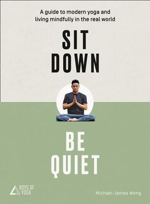 Sit Down, Be Quiet: A Modern Guide to Yoga and Mindful Living - Wong, Michael James, and The Boys of Yoga