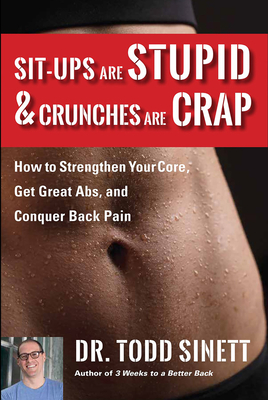 Sit-Ups Are Stupid & Crunches Are Crap: How to Strengthen Your Core, Get Great ABS and Conquer Back Pain Without Doing a Single One! - Sinett, Todd