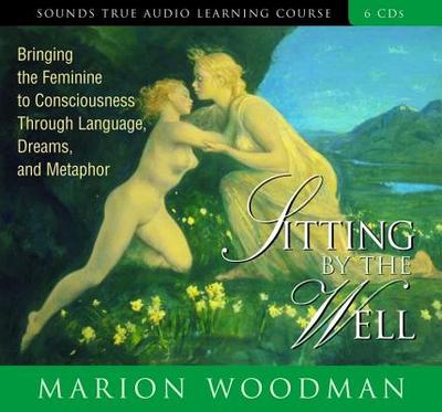 Sitting by the Well: Bringing the Feminine to Consciousness Through Language, Dreams, and Metaphor - Woodman, Marion