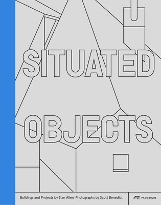 Situated Objects: Buildings and Projects by Stan Allen, Photographs by Scott Benedict - Allen, Stanley T., and Thomas, Helen (Contributions by), and Vassallo, Jess (Contributions by)