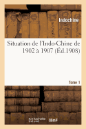 Situation de l'Indo-Chine de 1902 ? 1907. Tome 1