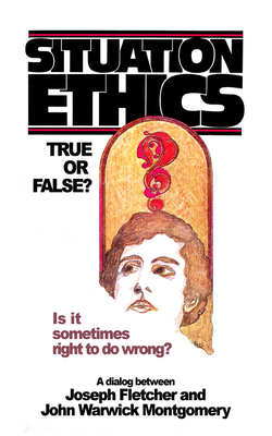 Situation Ethics: True or False?: A Dialogue Between Joseph Fletcher and John Warwick Montgomery - Montgomery, John Warwick, and Fletcher, Joseph