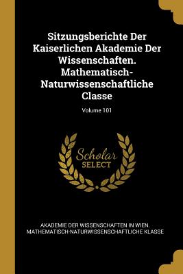 Sitzungsberichte Der Kaiserlichen Akademie Der Wissenschaften. Mathematisch-Naturwissenschaftliche Classe; Volume 101 - Akademie Der Wissenschaften in Wien Mat (Creator)