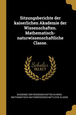 Sitzungsberichte der kaiserlichen Akademie der Wissenschaften. Mathematisch-naturwissenschaftliche Classe. - Akademie Der Wissenschaften in Wien Mat (Creator)