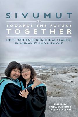 Sivumut - Towards the Future Together: Inuit Women Educational Leaders in Nunavut and Nunavik - Walton, Fiona (Editor), and O'Leary, Darlene (Editor)