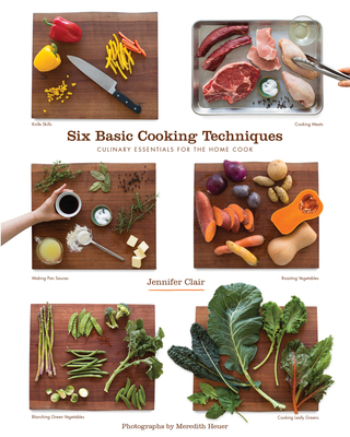 Six Basic Cooking Techniques: Culinary Essentials for the Home Cook - Clair, Jennifer, and Heuer, Meredith (Photographer)