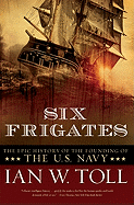 Six Frigates: The Epic History of the Founding of the U.S. Navy - Toll, Ian W