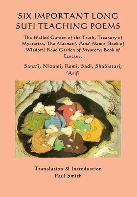 Six Important Long Sufi Teaching Poems: The Walled Garden of the Truth, Treasury of Mysteries, The Masnavi, Pand-Nama (Book of Wisdom) Rose Garden of Mystery & Book of Ecstasy - Nizami, and Rumi, and Sadi