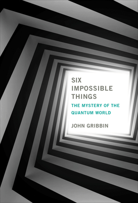 Six Impossible Things: The Mystery of the Quantum World - Gribbin, John