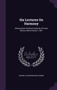 Six Lectures On Harmony: Delivered at the Royal Institute of Great Britain, Before Easter, 1867