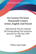 Six Lectures On Some Nineteenth Century Artists, English And French: Delivered At The Art Institute Of Chicago, Being The Scammon Lectures For The Year 1907 (1909)