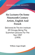 Six Lectures On Some Nineteenth Century Artists, English And French: Delivered At The Art Institute Of Chicago, Being The Scammon Lectures For The Year 1907 (1909)