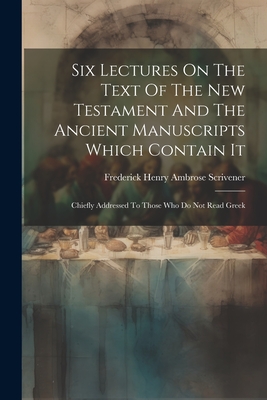 Six Lectures On The Text Of The New Testament And The Ancient Manuscripts Which Contain It: Chiefly Addressed To Those Who Do Not Read Greek - Frederick Henry Ambrose Scrivener (Creator)