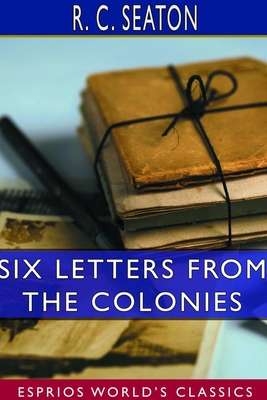 Six Letters From the Colonies (Esprios Classics) - Seaton, R C