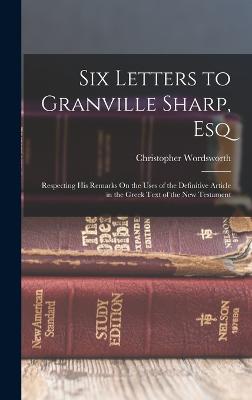 Six Letters to Granville Sharp, Esq: Respecting His Remarks On the Uses of the Definitive Article in the Greek Text of the New Testament - Wordsworth, Christopher