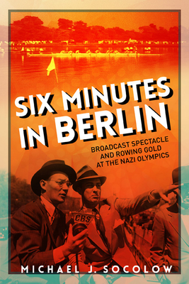 Six Minutes in Berlin: Broadcast Spectacle and Rowing Gold at the Nazi Olympics - Socolow, Michael J