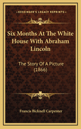 Six Months at the White House with Abraham Lincoln: The Story of a Picture (1866)