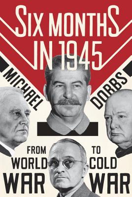Six Months in 1945: FDR, Stalin, Churchill, and Truman--From World War to Cold War - Dobbs, Michael